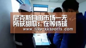 尼克斯自由市场一无所获甜瓜：在等待球队好消息【星空体育app团队】